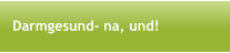 Darmgesund- na, und!